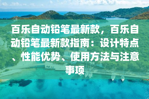 百乐自动铅笔最新款，百乐自动铅笔最新款指南：设计特点、性能优势、使用方法与注意事项