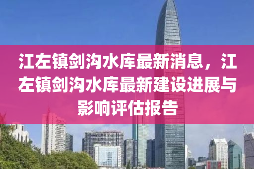 江左镇剑沟水库最新消息，江左镇剑沟水库最新建设进展与影响评估报告