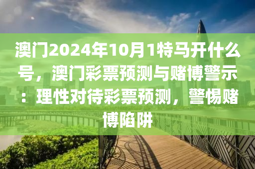 澳门2024年10月1特马开什么号，澳门彩票预测与赌博警示：理性对待彩票预测，警惕赌博陷阱
