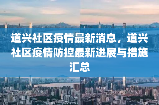 道兴社区疫情最新消息，道兴社区疫情防控最新进展与措施汇总