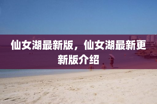 仙女湖最新版，仙女湖最新更新版介绍