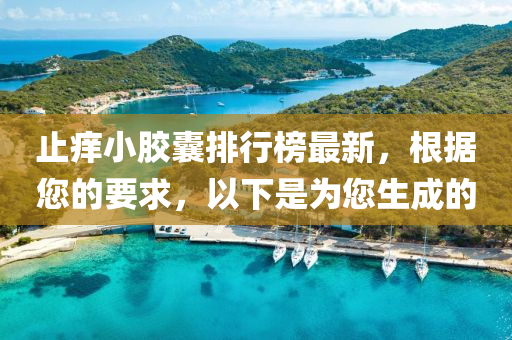 止痒小胶囊排行榜最新，根据您的要求，以下是为您生成的
