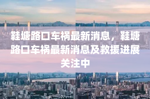 鞋塘路口车祸最新消息，鞋塘路口车祸最新消息及救援进展关注中