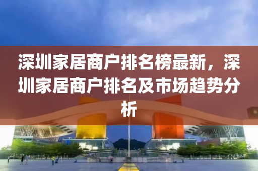 深圳家居商户排名榜最新，深圳家居商户排名及市场趋势分析