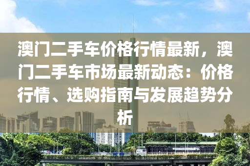 澳门二手车价格行情最新，澳门二手车市场最新动态：价格行情、选购指南与发展趋势分析