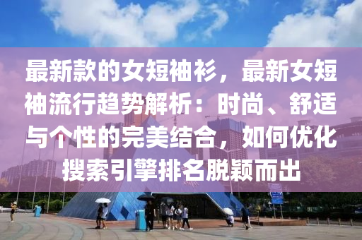 最新款的女短袖衫，最新女短袖流行趋势解析：时尚、舒适与个性的完美结合，如何优化搜索引擎排名脱颖而出
