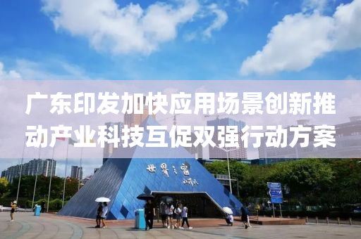 广东印发加快应用场景创新推动产业科技互促双强行动方案