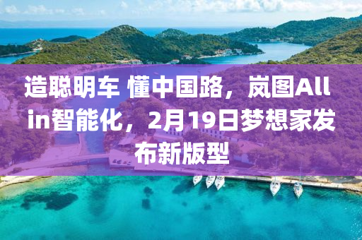 造聪明车 懂中国路，岚图All in智能化，2月19日梦想家发布新版型