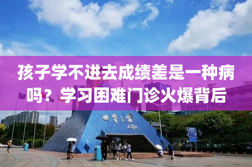 孩子学不进去成绩差是一种病吗？学习困难门诊火爆背后