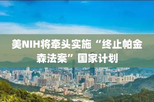 美NIH将牵头实施“终止帕金森法案”国家计划
