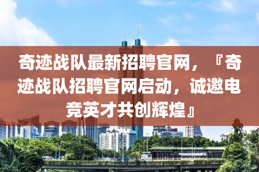 奇迹战队最新招聘官网，『奇迹战队招聘官网启动，诚邀电竞英才共创辉煌』