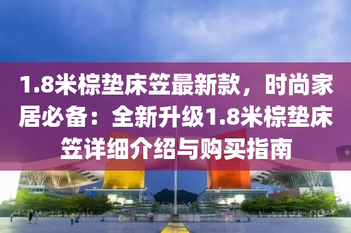 1.8米棕垫床笠最新款，时尚家居必备：全新升级1.8米棕垫床笠详细介绍与购买指南