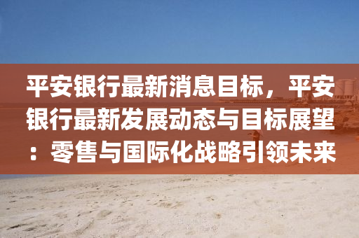 平安银行最新消息目标，平安银行最新发展动态与目标展望：零售与国际化战略引领未来