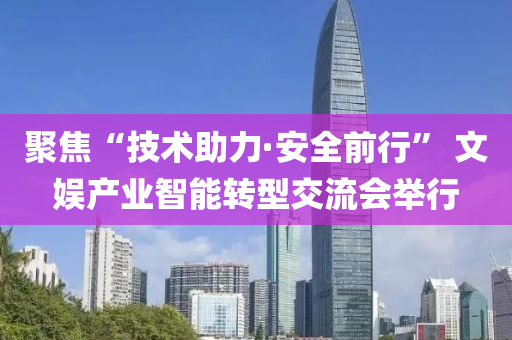 聚焦“技术助力·安全前行” 文娱产业智能转型交流会举行