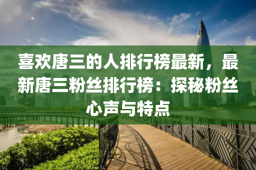 喜欢唐三的人排行榜最新，最新唐三粉丝排行榜：探秘粉丝心声与特点