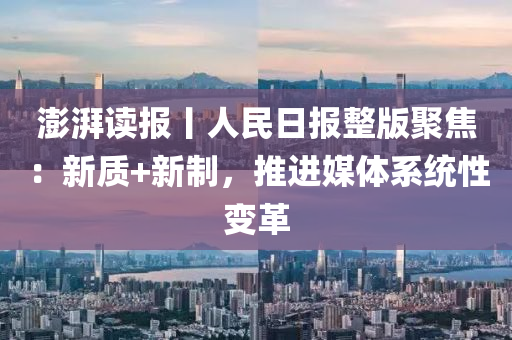 澎湃读报丨人民日报整版聚焦：新质+新制，推进媒体系统性变革