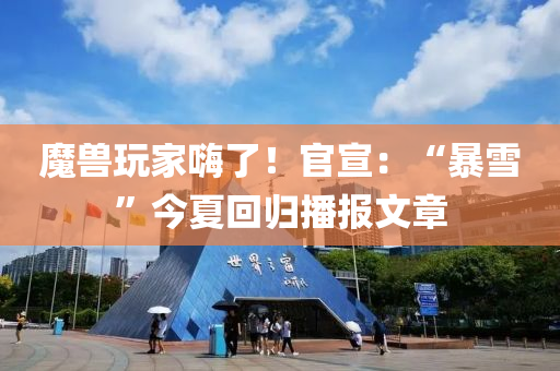 魔兽玩家嗨了！官宣：“暴雪”今夏回归播报文章