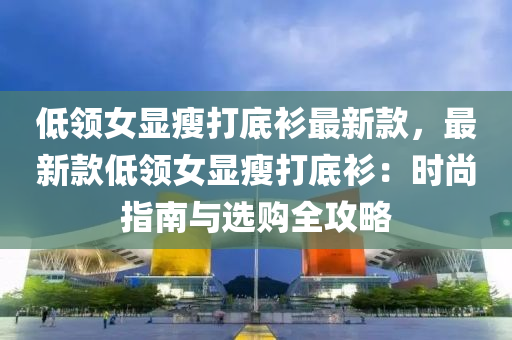 低领女显瘦打底衫最新款，最新款低领女显瘦打底衫：时尚指南与选购全攻略