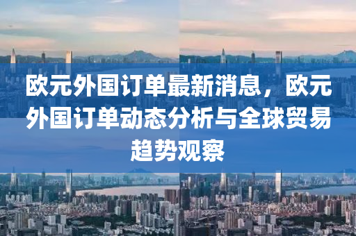 欧元外国订单最新消息，欧元外国订单动态分析与全球贸易趋势观察