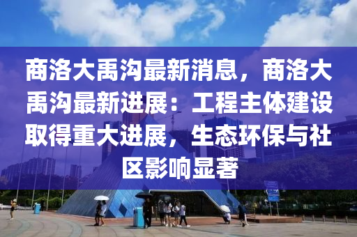 商洛大禹沟最新消息，商洛大禹沟最新进展：工程主体建设取得重大进展，生态环保与社区影响显著
