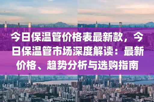今日保温管价格表最新款，今日保温管市场深度解读：最新价格、趋势分析与选购指南