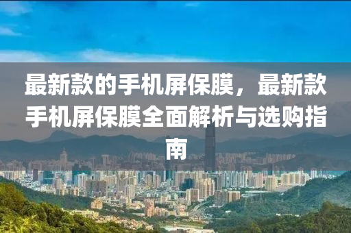 最新款的手机屏保膜，最新款手机屏保膜全面解析与选购指南