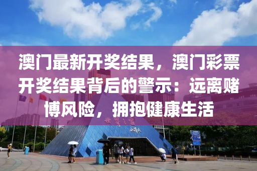 澳门最新开奖结果，澳门彩票开奖结果背后的警示：远离赌博风险，拥抱健康生活