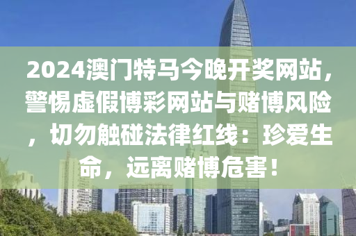 2024澳门特马今晚开奖网站，警惕虚假博彩网站与赌博风险，切勿触碰法律红线：珍爱生命，远离赌博危害！