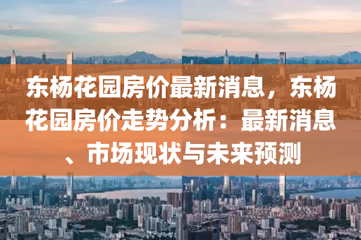 东杨花园房价最新消息，东杨花园房价走势分析：最新消息、市场现状与未来预测
