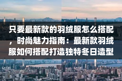 只要最新款的羽绒服怎么搭配，时尚魅力指南：最新款羽绒服如何搭配打造独特冬日造型