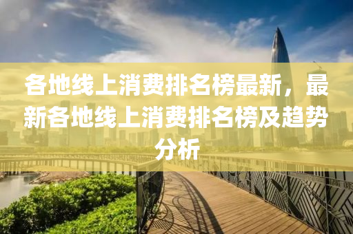 各地线上消费排名榜最新，最新各地线上消费排名榜及趋势分析