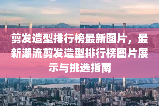 剪发造型排行榜最新图片，最新潮流剪发造型排行榜图片展示与挑选指南