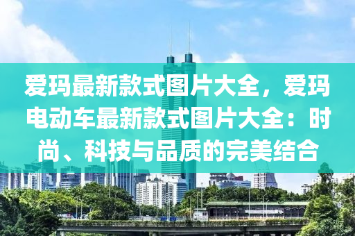 爱玛最新款式图片大全，爱玛电动车最新款式图片大全：时尚、科技与品质的完美结合