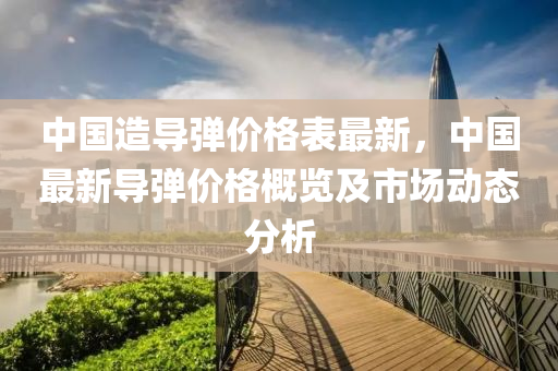 中国造导弹价格表最新，中国最新导弹价格概览及市场动态分析