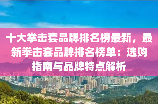 十大拳击套品牌排名榜最新，最新拳击套品牌排名榜单：选购指南与品牌特点解析