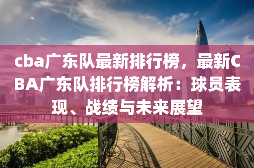cba广东队最新排行榜，最新CBA广东队排行榜解析：球员表现、战绩与未来展望