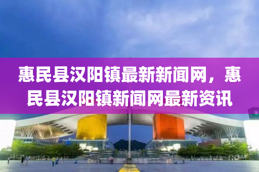 惠民县汉阳镇最新新闻网，惠民县汉阳镇新闻网最新资讯