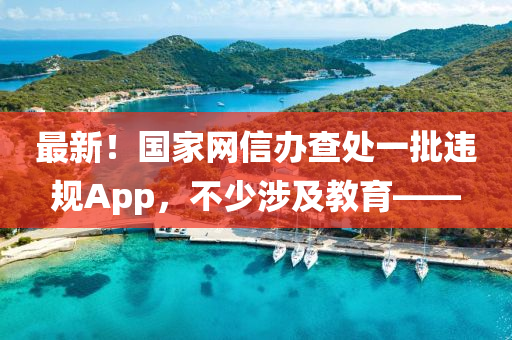 最新！国家网信办查处一批违规App，不少涉及教育——