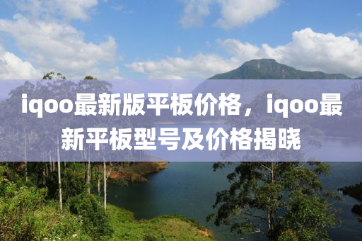 iqoo最新版平板价格，iqoo最新平板型号及价格揭晓