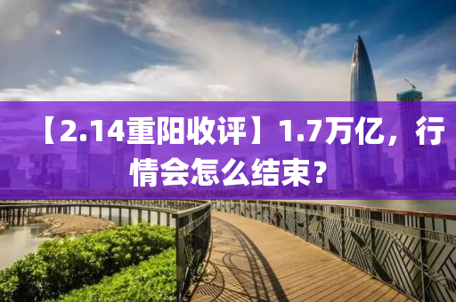 【2.14重阳收评】1.7万亿，行情会怎么结束？