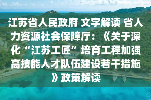江苏省人民政府 文字解读 省人力资源社会保障厅：《关于深化“江苏工匠”培育工程加强高技能人才队伍建设若干措施》政策解读