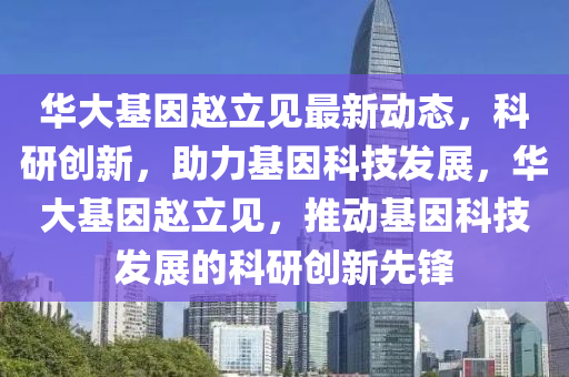 华大基因赵立见最新动态，科研创新，助力基因科技发展，华大基因赵立见，推动基因科技发展的科研创新先锋