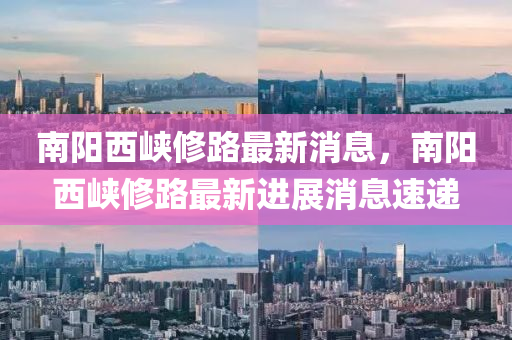 南阳西峡修路最新消息，南阳西峡修路最新进展消息速递