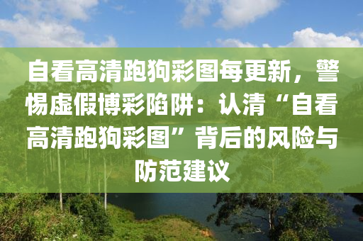 自看高清跑狗彩图每更新，警惕虚假博彩陷阱：认清“自看高清跑狗彩图”背后的风险与防范建议