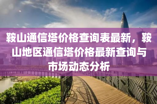 鞍山通信塔价格查询表最新，鞍山地区通信塔价格最新查询与市场动态分析