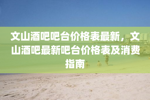 文山酒吧吧台价格表最新，文山酒吧最新吧台价格表及消费指南