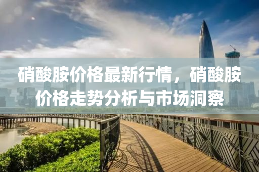 硝酸胺价格最新行情，硝酸胺价格走势分析与市场洞察