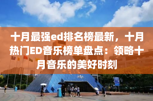 十月最强ed排名榜最新，十月热门ED音乐榜单盘点：领略十月音乐的美好时刻