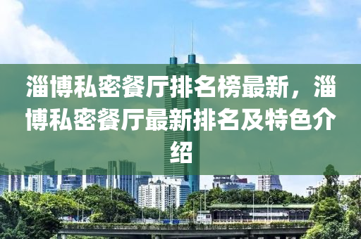 淄博私密餐厅排名榜最新，淄博私密餐厅最新排名及特色介绍