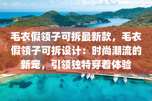 毛衣假领子可拆最新款，毛衣假领子可拆设计：时尚潮流的新宠，引领独特穿着体验